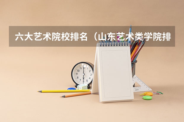 六大艺术院校排名（山东艺术类学院排名）