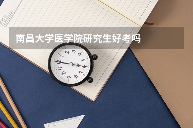 南昌大学医学院研究生好考吗