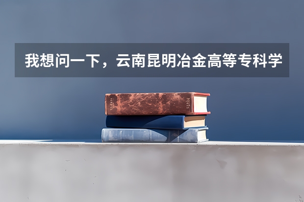 我想问一下，云南昆明冶金高等专科学院怎么样?