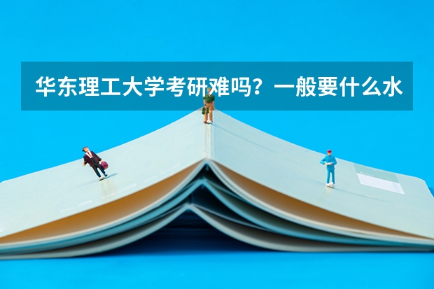 华东理工大学考研难吗？一般要什么水平才可以进入？