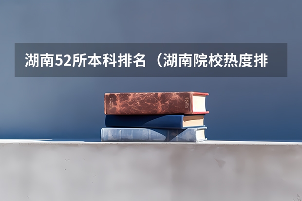 湖南52所本科排名（湖南院校热度排行榜）