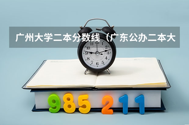 广州大学二本分数线（广东公办二本大学分数线）