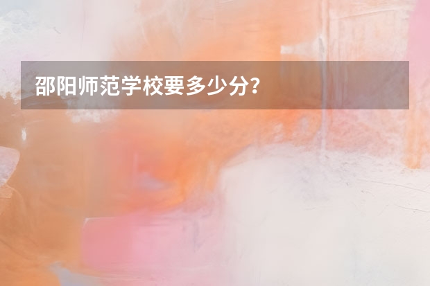 邵阳师范学校要多少分？