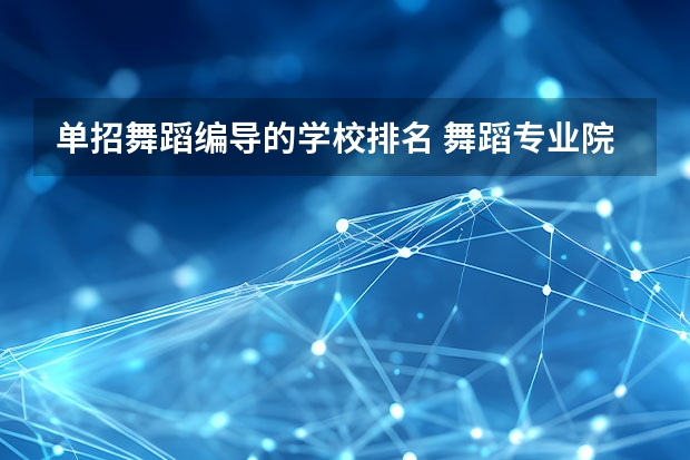 单招舞蹈编导的学校排名 舞蹈专业院校全国排名