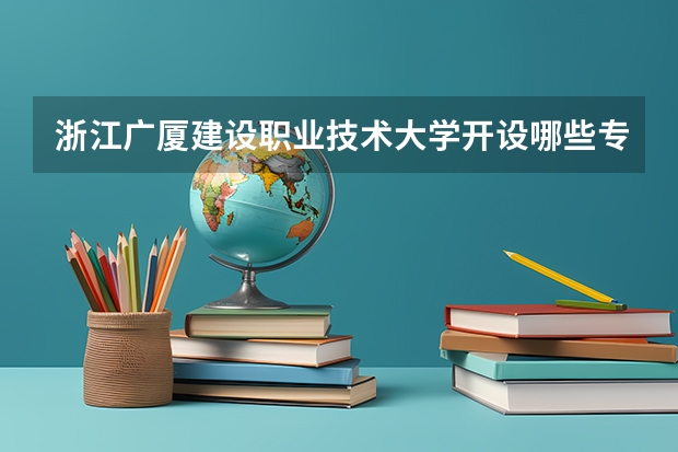浙江广厦建设职业技术大学开设哪些专业,浙江广厦建设职业技术大学招生专业名单汇总