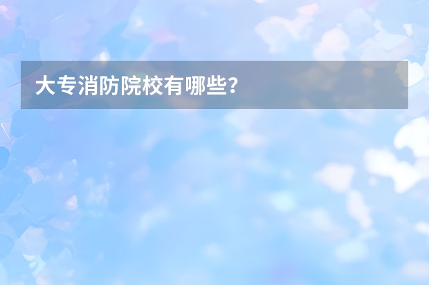 大专消防院校有哪些？