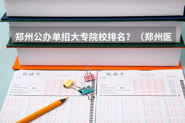 郑州公办单招大专院校排名？（郑州医学专科院校排名）