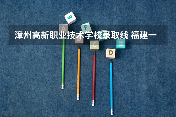 漳州高新职业技术学校录取线 福建一本分数线2023年