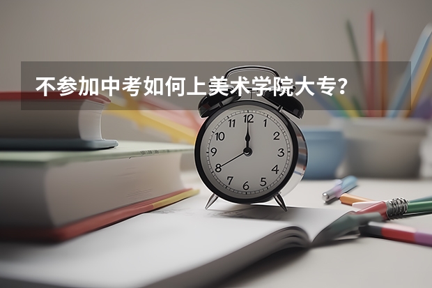 不参加中考如何上美术学院大专？