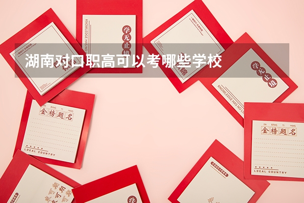 湖南对口职高可以考哪些学校