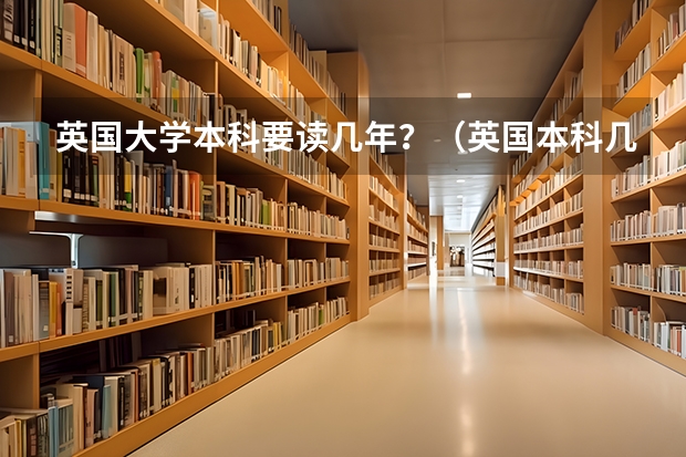 英国大学本科要读几年？（英国本科几年制）