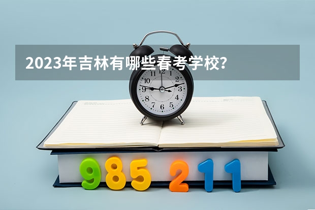 2023年吉林有哪些春考学校？
