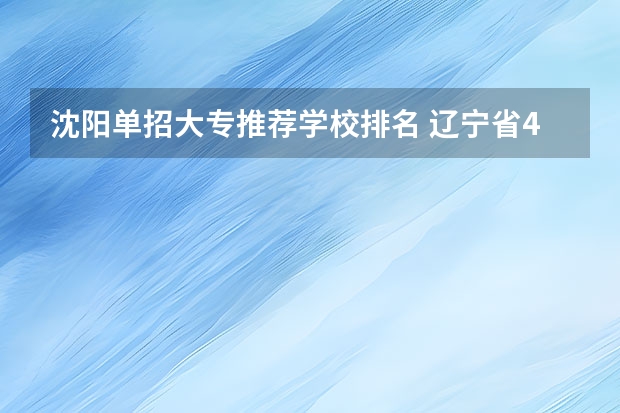 沈阳单招大专推荐学校排名 辽宁省44所单招学校排名榜