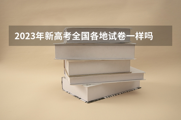 2023年新高考全国各地试卷一样吗？