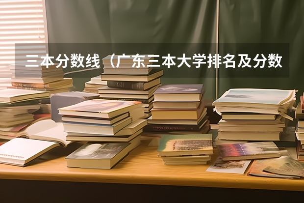 三本分数线（广东三本大学排名及分数线）