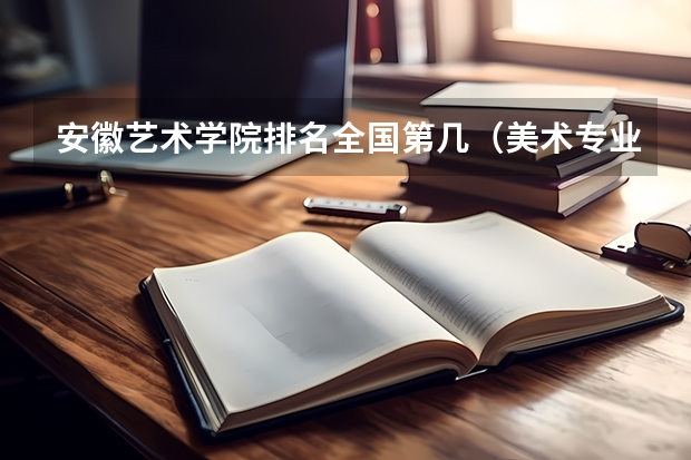 安徽艺术学院排名全国第几（美术专业好的综合类大学排名）