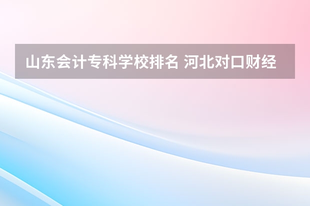 山东会计专科学校排名 河北对口财经单招学校排名