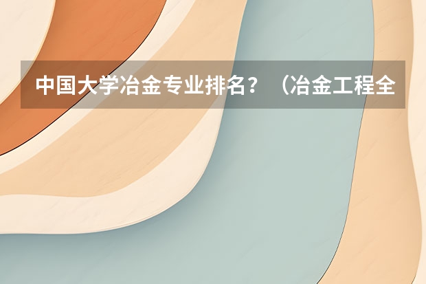 中国大学冶金专业排名？（冶金工程全国排名最好的大学）