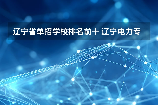 辽宁省单招学校排名前十 辽宁电力专科院校排名