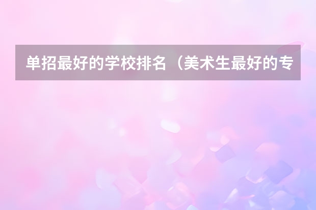 单招最好的学校排名（美术生最好的专科 美术生专科学校排名）