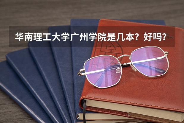 华南理工大学广州学院是几本？好吗？与华南理工大学的区别是什么？