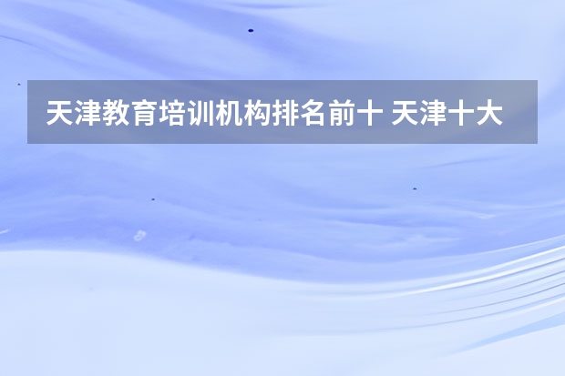 天津教育培训机构排名前十 天津十大教育培训机构排行榜