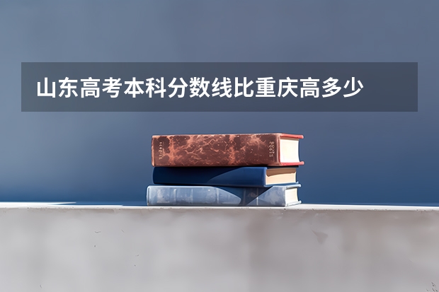 山东高考本科分数线比重庆高多少