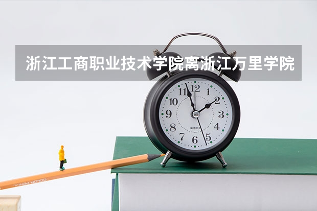 浙江工商职业技术学院离浙江万里学院哪个校区比较近