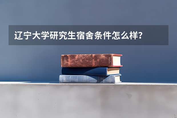 辽宁大学研究生宿舍条件怎么样？