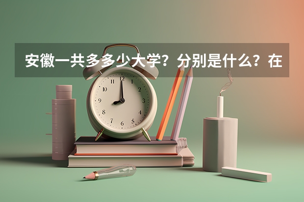 安徽一共多多少大学？分别是什么？在哪里？什么学历？