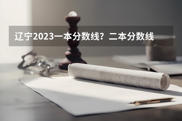 辽宁2023一本分数线？二本分数线？三本分数线？ 三本院校排名及录取分数线