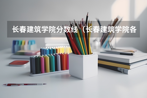 长春建筑学院分数线（长春建筑学院各省各批次录取分数线）
