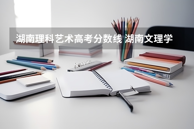 湖南理科艺术高考分数线 湖南文理学院艺术生录取分数线