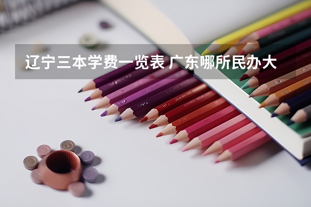辽宁三本学费一览表 广东哪所民办大学学费最便宜?