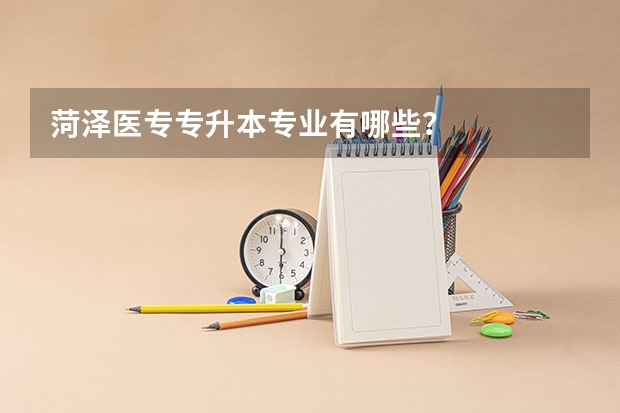 菏泽医专专升本专业有哪些？