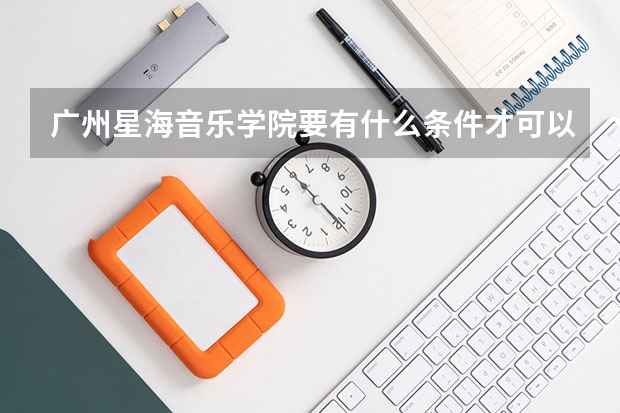 广州星海音乐学院要有什么条件才可以考上