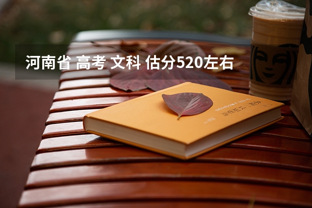 河南省 高考 文科 估分520左右 能考个什么样的学校？