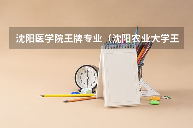 沈阳医学院王牌专业（沈阳农业大学王牌专业）