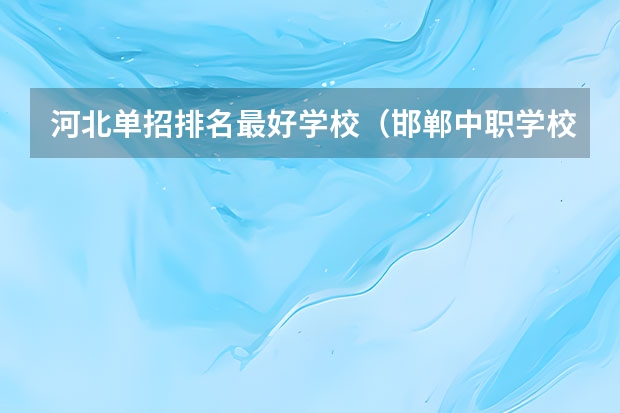 河北单招排名最好学校（邯郸中职学校排名）