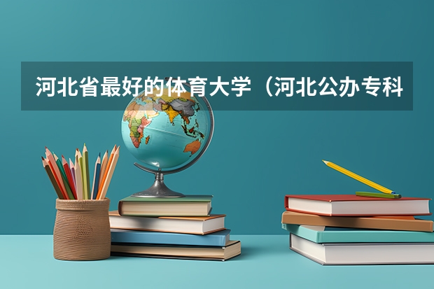 河北省最好的体育大学（河北公办专科学校排名）