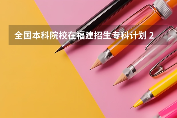 全国本科院校在福建招生专科计划 2023福建省本一科线