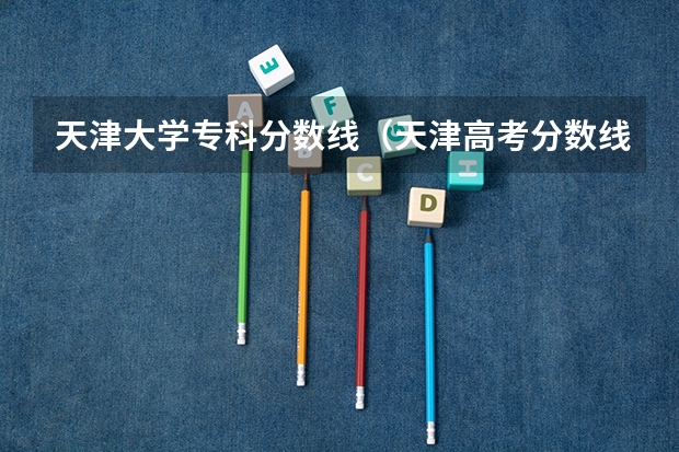 天津大学专科分数线（天津高考分数线2023一本,二本,专科分数线）