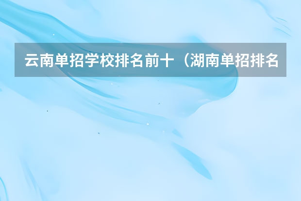 云南单招学校排名前十（湖南单招排名前十的学校）