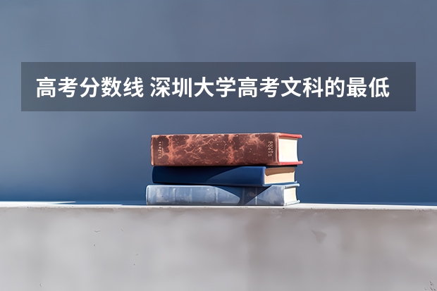 高考分数线 深圳大学高考文科的最低录取分数线和最高的？
