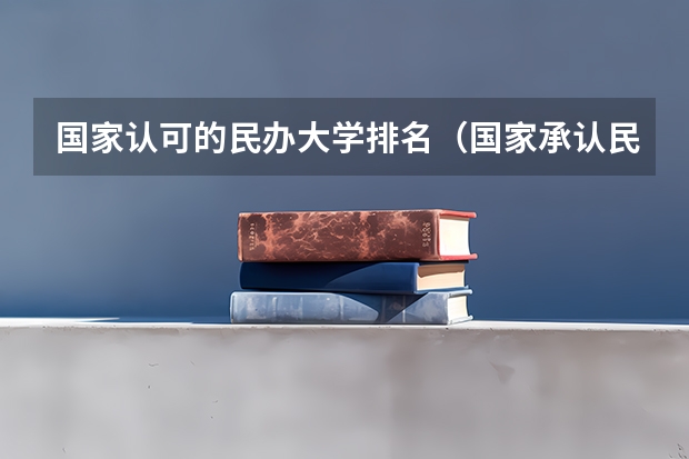 国家认可的民办大学排名（国家承认民办大学名单（国家认可的民办大学排名））