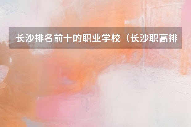 长沙排名前十的职业学校（长沙职高排名前十名学校）