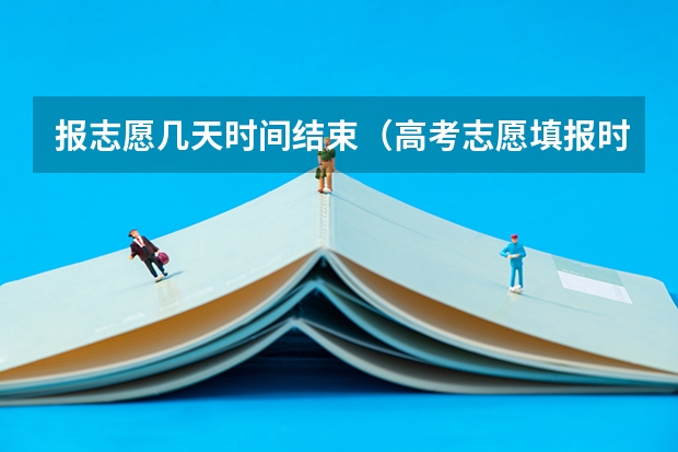 报志愿几天时间结束（高考志愿填报时间有几天）