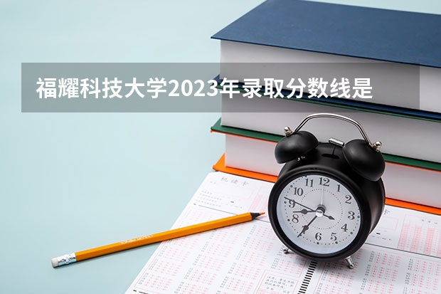 福耀科技大学2023年录取分数线是多少？