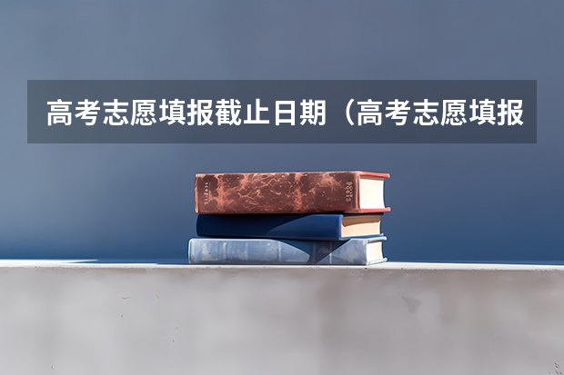 高考志愿填报截止日期（高考志愿填报时间和截止时间）