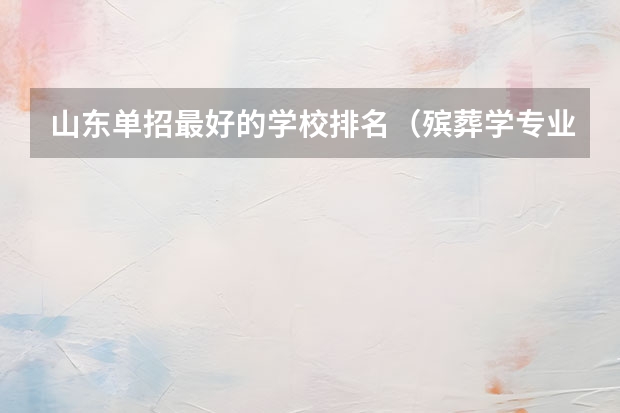 山东单招最好的学校排名（殡葬学专业大学排名）